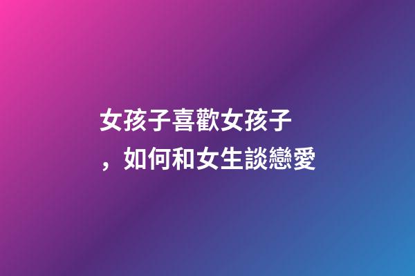 女孩子喜歡女孩子，如何和女生談戀愛-第1張-觀點-玄機派